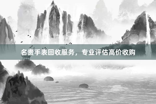 名贵手表回收服务，专业评估高价收购